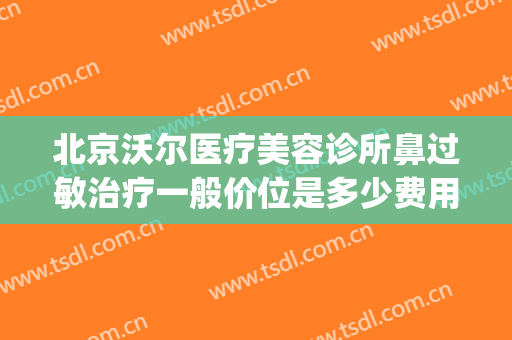 北京沃尔医疗美容诊所鼻过敏治疗一般价位是多少费用?效果怎么样?(北京沃尔医疗美容医院地址)