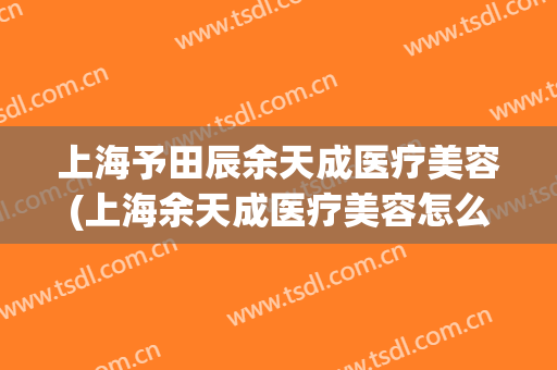 上海予田辰余天成医疗美容(上海余天成医疗美容怎么样)