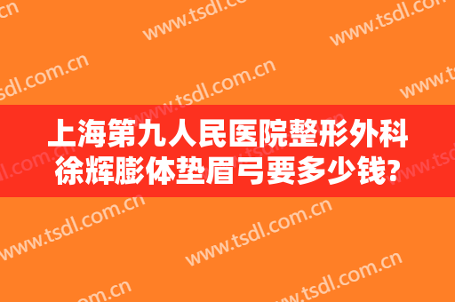 上海第九人民医院整形外科徐辉膨体垫眉弓要多少钱?好不好?
