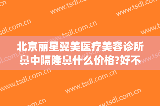 北京丽星翼美医疗美容诊所鼻中隔隆鼻什么价格?好不好?(北京星美医疗美容医院)