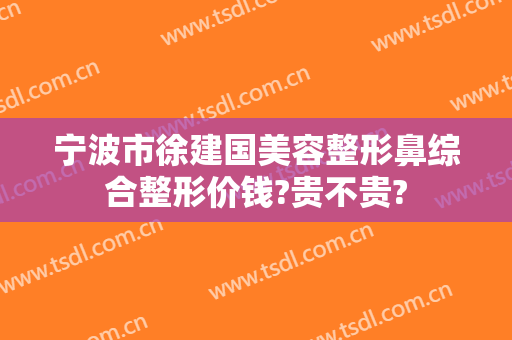 宁波市徐建国美容整形鼻综合整形价钱?贵不贵?
