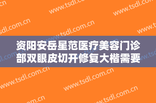 资阳安岳星范医疗美容门诊部双眼皮切开修复大楷需要多少费用?多长时间恢复?