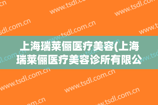 上海瑞莱俪医疗美容(上海瑞莱俪医疗美容诊所有限公司)
