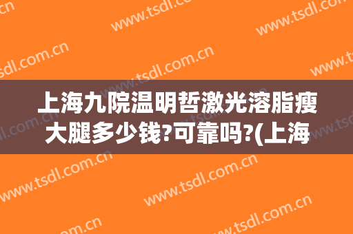 上海九院温明哲激光溶脂瘦大腿多少钱?可靠吗?(上海九院冷冻溶脂多少钱)