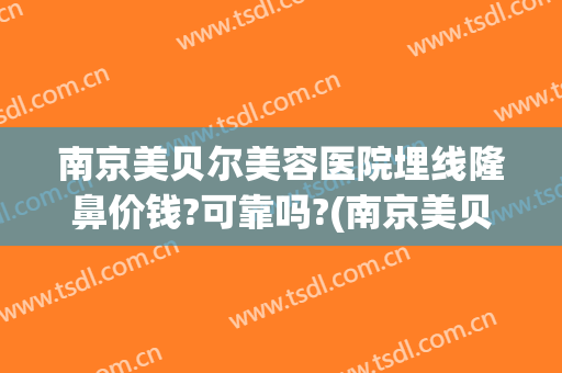 南京美贝尔美容医院埋线隆鼻价钱?可靠吗?(南京美贝尔医疗美容整形美容医院)