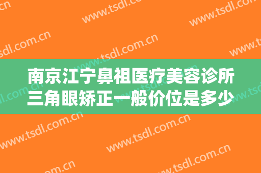 南京江宁鼻祖医疗美容诊所三角眼矫正一般价位是多少?好不好?(南京江宁区整形医院)