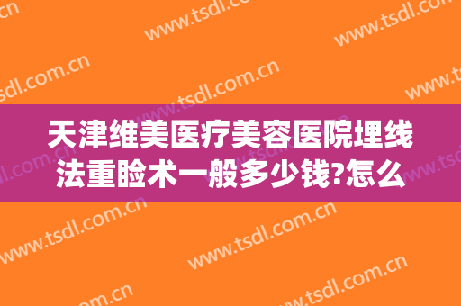 天津维美医疗美容医院埋线法重睑术一般多少钱?怎么样?(双眼皮埋线修复多少钱)