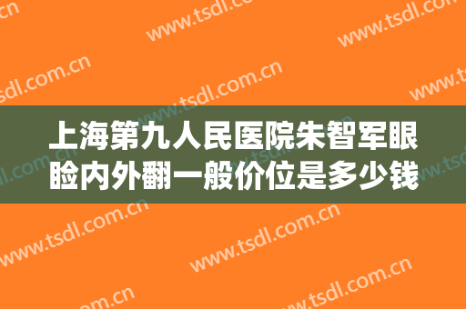 上海第九人民医院朱智军眼睑内外翻一般价位是多少钱?效果怎么样?(上海九院眼睑手术)