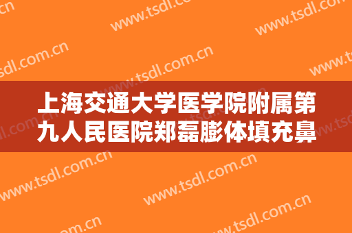 上海交通大学医学院附属第九人民医院郑磊膨体填充鼻基底一般价位是多少?有哪些优势?