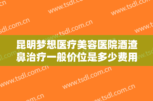 昆明梦想医疗美容医院酒渣鼻治疗一般价位是多少费用?可靠吗?