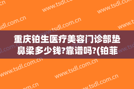 重庆铂生医疗美容门诊部垫鼻梁多少钱?靠谱吗?(铂菲医疗美容 重庆)