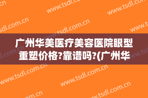 广州华美医疗美容医院眼型重塑价格?靠谱吗?(广州华美做眼睛的有哪些专家)
