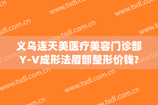 义乌连天美医疗美容门诊部Y-V成形法眉部整形价钱?可靠吗?(义乌连天美医疗美容好不好)