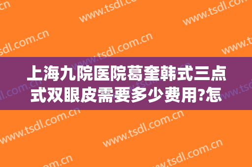上海九院医院葛奎韩式三点式双眼皮需要多少费用?怎么样?(上海九院整形医院双眼皮)