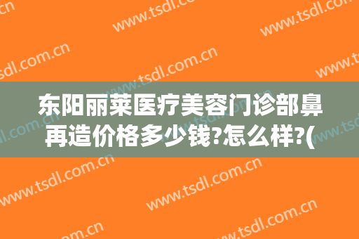 东阳丽莱医疗美容门诊部鼻再造价格多少钱?怎么样?(东阳人民医院整形美容科,项目价格表)