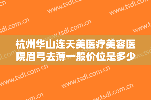 杭州华山连天美医疗美容医院眉弓去薄一般价位是多少费用?有哪些优势?