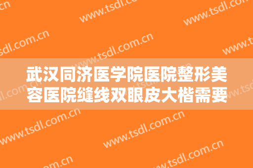 武汉同济医学院医院整形美容医院缝线双眼皮大楷需要多少钱?靠谱吗?