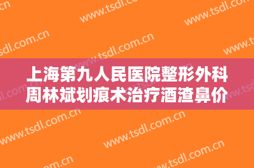 上海第九人民医院整形外科周林斌划痕术治疗酒渣鼻价格?好不好?