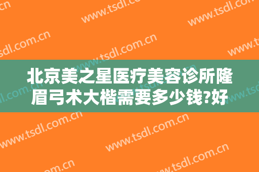 北京美之星医疗美容诊所隆眉弓术大楷需要多少钱?好不好?