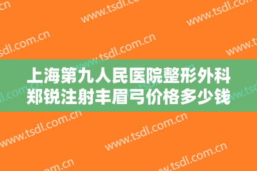 上海第九人民医院整形外科郑锐注射丰眉弓价格多少钱?效果怎么样?