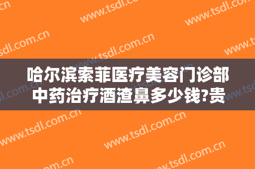哈尔滨索菲医疗美容门诊部中药治疗酒渣鼻多少钱?贵不贵?