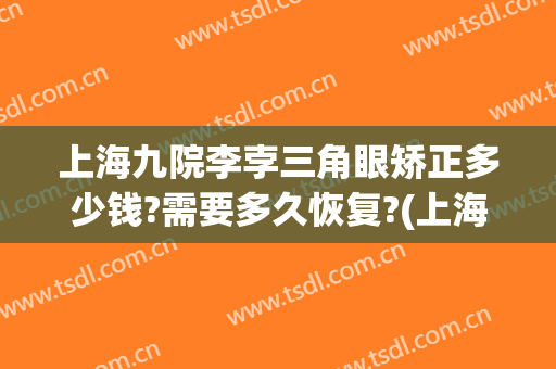 上海九院李孛三角眼矫正多少钱?需要多久恢复?(上海九院眼部整形价格)