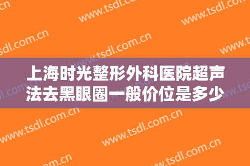 上海时光整形外科医院超声法去黑眼圈一般价位是多少?需要多久恢复?