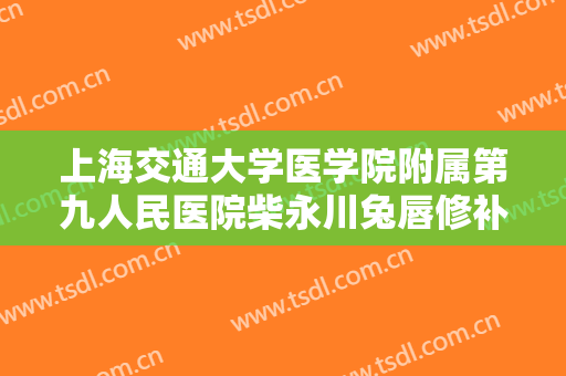 上海交通大学医学院附属第九人民医院柴永川兔唇修补术多少钱?怎么样?