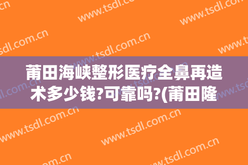 莆田海峡整形医疗全鼻再造术多少钱?可靠吗?(莆田隆鼻医院)