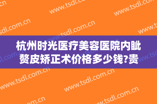 杭州时光医疗美容医院内眦赘皮矫正术价格多少钱?贵不贵?(杭州时光整形美容医院地址)