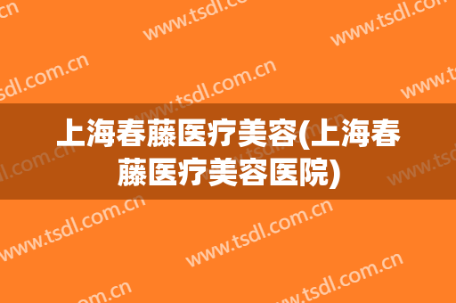 上海春藤医疗美容(上海春藤医疗美容医院)