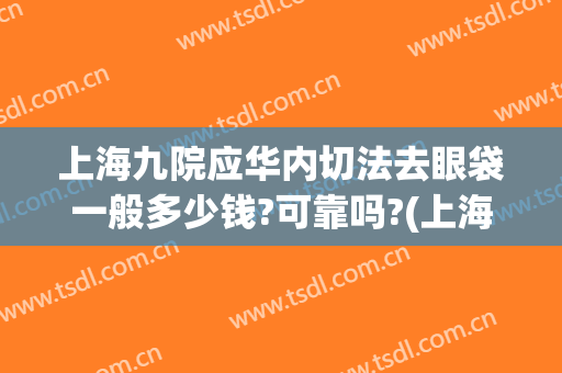 上海九院应华内切法去眼袋一般多少钱?可靠吗?(上海九院有不开刀去眼袋吗)