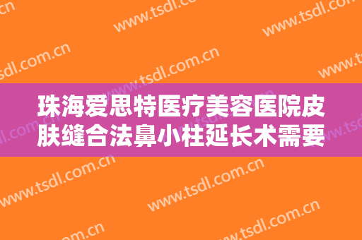珠海爱思特医疗美容医院皮肤缝合法鼻小柱延长术需要多少费用?怎么样?
