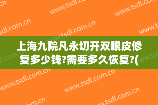 上海九院凡永切开双眼皮修复多少钱?需要多久恢复?(上海九院割双眼皮多少钱)