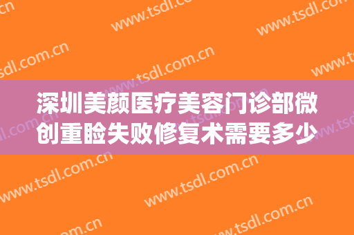 深圳美颜医疗美容门诊部微创重睑失败修复术需要多少钱?贵不贵?(微创重睑价格)