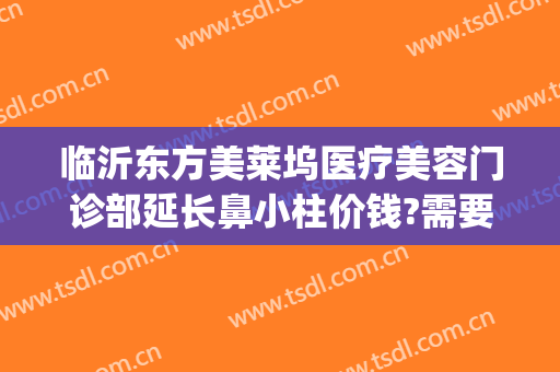 临沂东方美莱坞医疗美容门诊部延长鼻小柱价钱?需要多久恢复?(临沂好莱坞整形医院)
