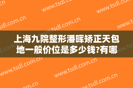 上海九院整形潘晖矫正天包地一般价位是多少钱?有哪些优势?