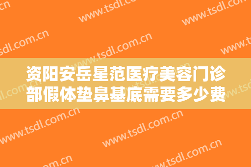 资阳安岳星范医疗美容门诊部假体垫鼻基底需要多少费用?需要多久恢复?