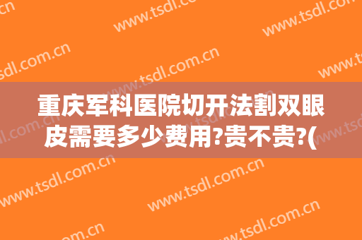 重庆军科医院切开法割双眼皮需要多少费用?贵不贵?(重庆哪里割双眼皮手术好)