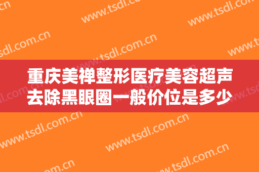 重庆美禅整形医疗美容超声去除黑眼圈一般价位是多少钱?需要多久恢复?