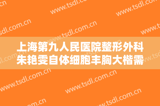上海第九人民医院整形外科朱艳雯自体细胞丰胸大楷需要多少费用?效果怎么样?