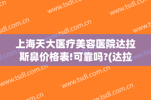 上海天大医疗美容医院达拉斯鼻价格表!可靠吗?(达拉斯鼻整形)