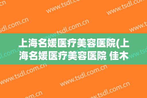 上海名媛医疗美容医院(上海名媛医疗美容医院 佳木斯路)