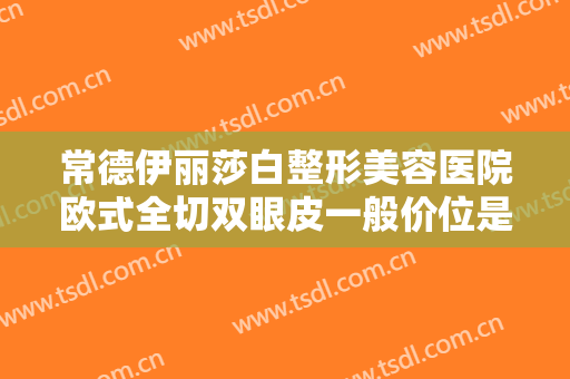 常德伊丽莎白整形美容医院欧式全切双眼皮一般价位是多少钱?多长时间恢复?