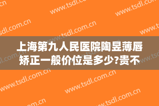 上海第九人民医院陶昱薄唇矫正一般价位是多少?贵不贵?(上海九院唇部整形价格)