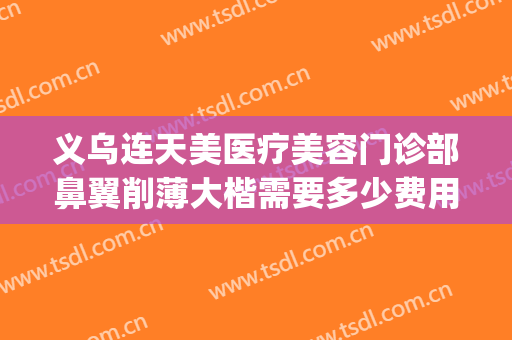 义乌连天美医疗美容门诊部鼻翼削薄大楷需要多少费用?靠谱吗?(义乌连天美整形医院)