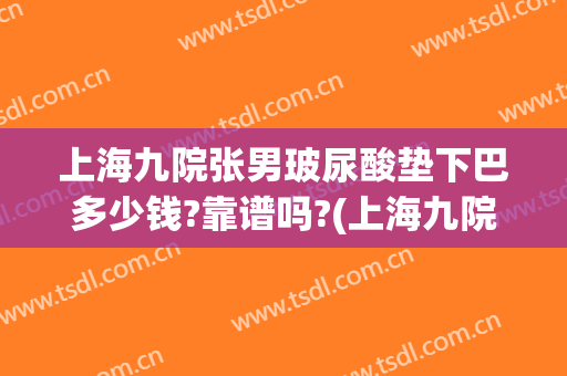 上海九院张男玻尿酸垫下巴多少钱?靠谱吗?(上海九院下巴打玻尿酸)