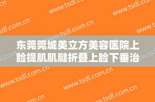 东莞莞城美立方美容医院上睑提肌肌腱折叠上睑下垂治疗大楷需要多少钱?效果怎么样?