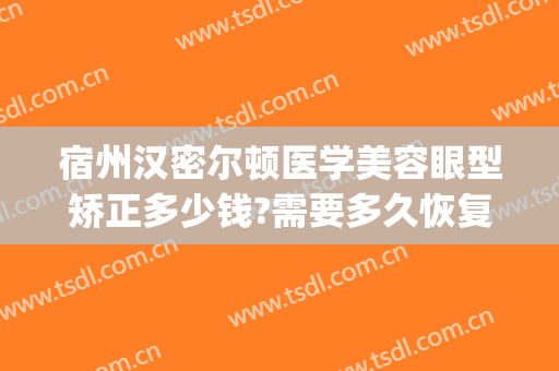 宿州汉密尔顿医学美容眼型矫正多少钱?需要多久恢复?(宿州汉密尔顿整形美容医院)