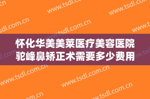 怀化华美美莱医疗美容医院驼峰鼻矫正术需要多少费用?有哪些优势?(驼峰鼻矫正手术费用)